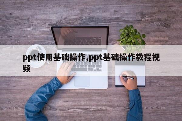 ppt使用基础操作,ppt基础操作教程视频