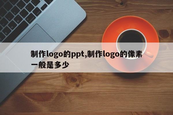 制作logo的ppt,制作logo的像素一般是多少