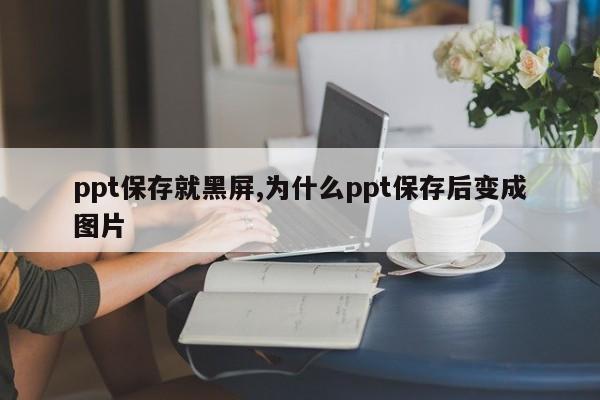 ppt保存就黑屏,为什么ppt保存后变成图片