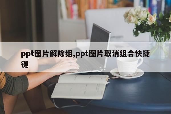 ppt图片解除组,ppt图片取消组合快捷键