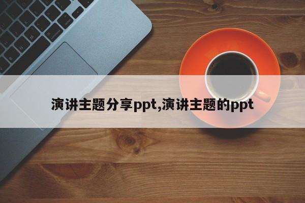 演讲主题分享ppt,演讲主题的ppt