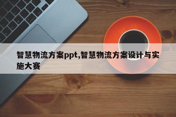 智慧物流方案ppt,智慧物流方案设计与实施大赛