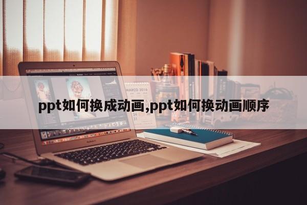 ppt如何换成动画,ppt如何换动画顺序