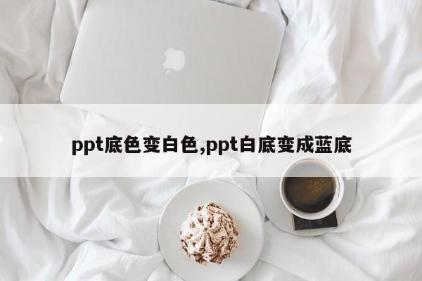 ppt底色变白色,ppt白底变成蓝底