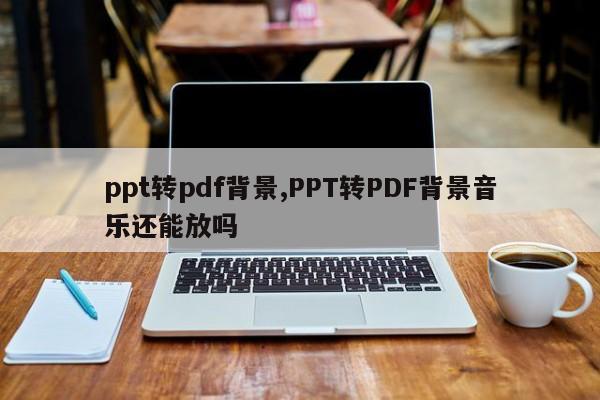 ppt转pdf背景,PPT转PDF背景音乐还能放吗