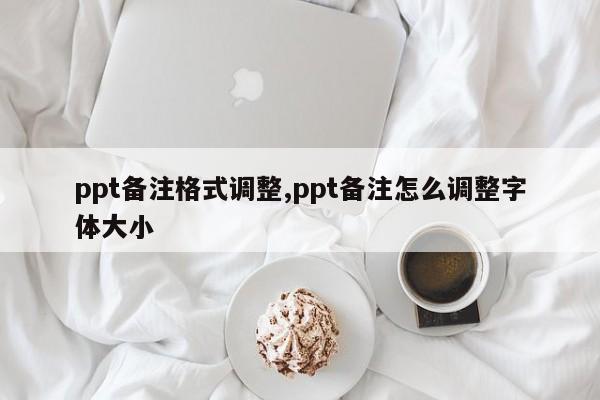 ppt备注格式调整,ppt备注怎么调整字体大小